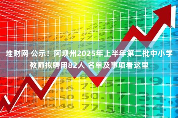 堆财网 公示！阿坝州2025年上半年第二批中小学教师拟聘用82人 名单及事项看这里