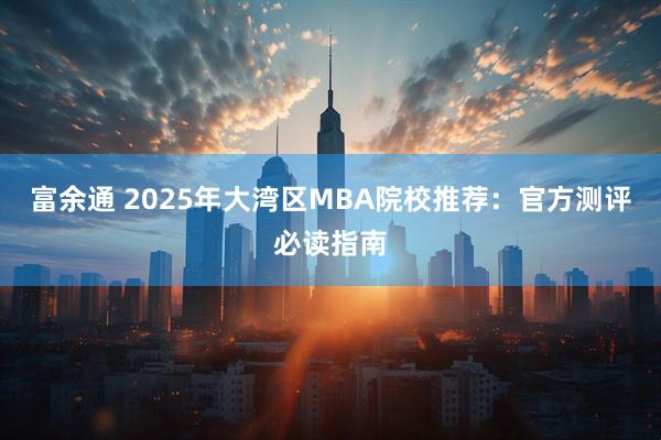 富余通 2025年大湾区MBA院校推荐：官方测评必读指南