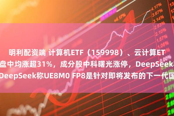 明利配资端 计算机ETF（159998）、云计算ETF沪港深（517390）盘中均涨超31%，成分股中科曙光涨停，DeepSeek称UE8M0 FP8是针对即将发布的下一代国产芯片设计