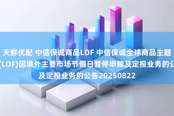 天鲜优配 中信保诚商品LOF 中信保诚全球商品主题证券投资基金(LOF)因境外主要市场节假日暂停申赎及定投业务的公告20250822