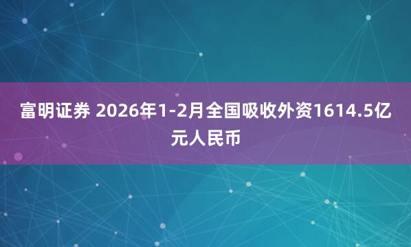 富明证券 2026年1-2月全国吸收外资1614.5亿元人民币