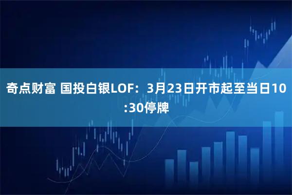 奇点财富 国投白银LOF：3月23日开市起至当日10:30停牌