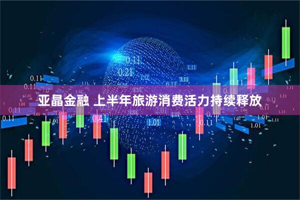 亚晶金融 上半年旅游消费活力持续释放