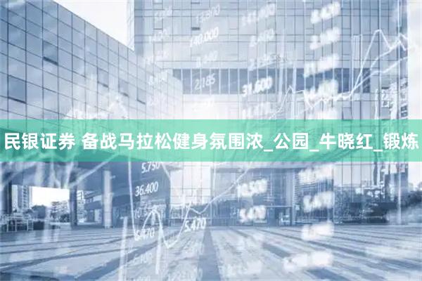 民银证券 备战马拉松健身氛围浓_公园_牛晓红_锻炼