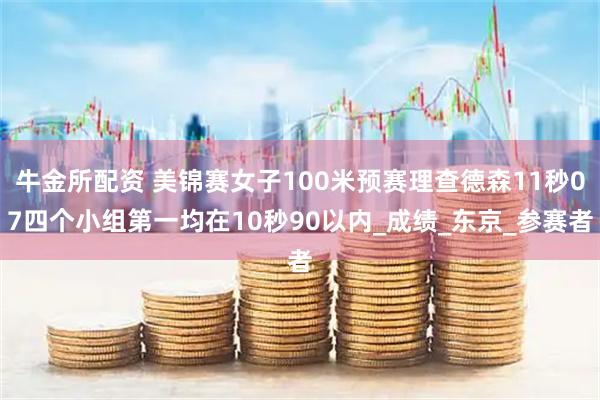 牛金所配资 美锦赛女子100米预赛理查德森11秒07四个小组第一均在10秒90以内_成绩_东京_参赛者