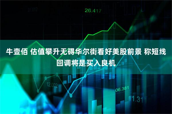 牛壹佰 估值攀升无碍华尔街看好美股前景 称短线回调将是买入良机