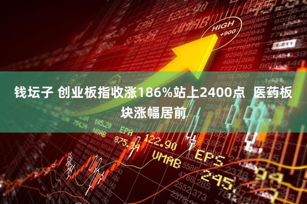 钱坛子 创业板指收涨186%站上2400点  医药板块涨幅居前