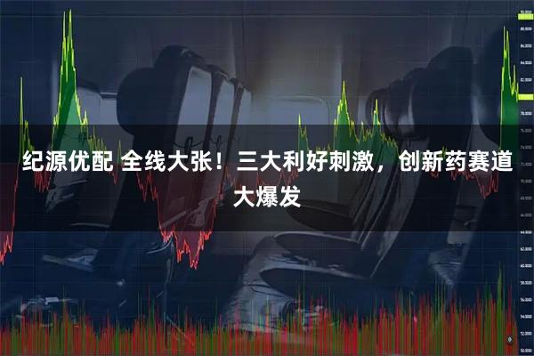纪源优配 全线大张！三大利好刺激，创新药赛道大爆发