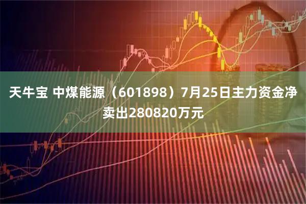 天牛宝 中煤能源（601898）7月25日主力资金净卖出280820万元