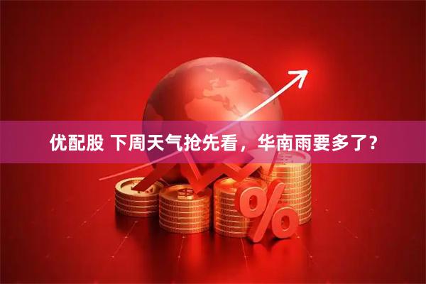 优配股 下周天气抢先看，华南雨要多了？