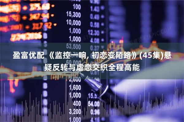 盈富优配 《监控一响, 初恋变陌路》(45集)悬疑反转与虐恋交织全程高能