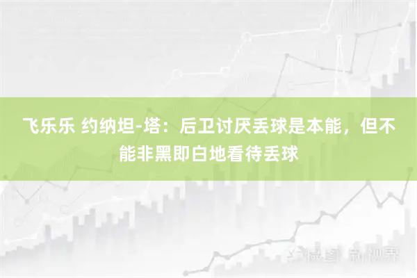 飞乐乐 约纳坦-塔：后卫讨厌丢球是本能，但不能非黑即白地看待丢球
