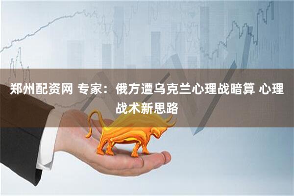 郑州配资网 专家：俄方遭乌克兰心理战暗算 心理战术新思路