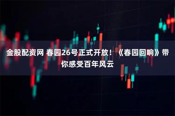 金股配资网 春园26号正式开放！《春园回响》带你感受百年风云