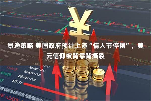 景逸策略 美国政府预计上演“情人节停摆”，美元信仰被背靠背撕裂