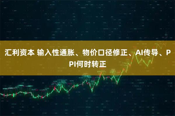 汇利资本 输入性通胀、物价口径修正、AI传导、PPI何时转正