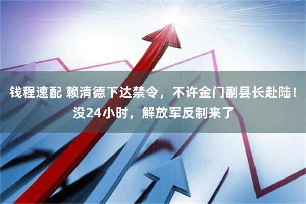 钱程速配 赖清德下达禁令，不许金门副县长赴陆！没24小时，解放军反制来了