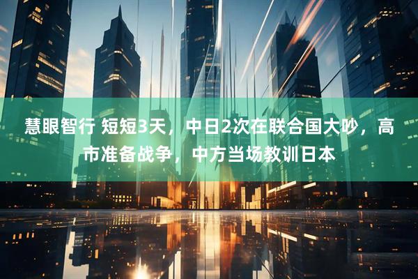 慧眼智行 短短3天，中日2次在联合国大吵，高市准备战争，中方当场教训日本