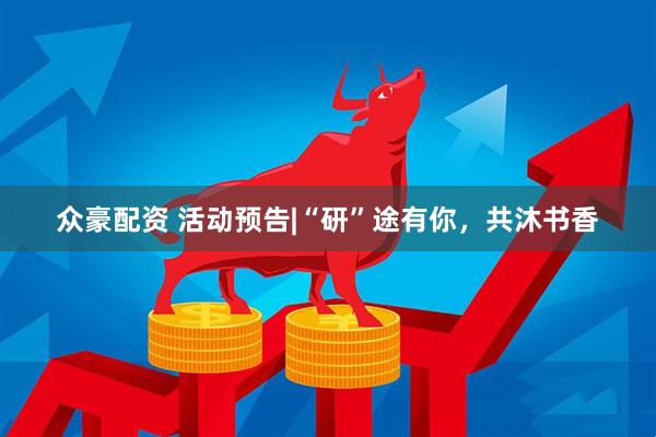 众豪配资 活动预告|“研”途有你，共沐书香