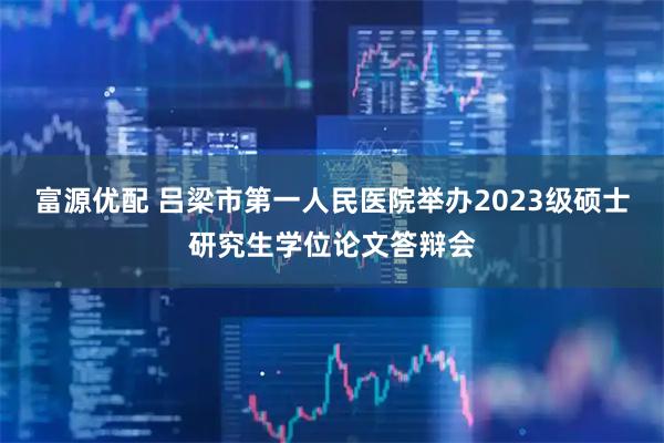 富源优配 吕梁市第一人民医院举办2023级硕士研究生学位论文答辩会
