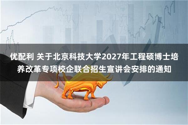 优配利 关于北京科技大学2027年工程硕博士培养改革专项校企联合招生宣讲会安排的通知