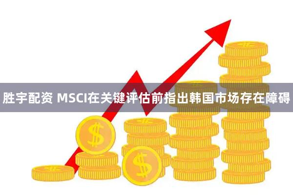 胜宇配资 MSCI在关键评估前指出韩国市场存在障碍