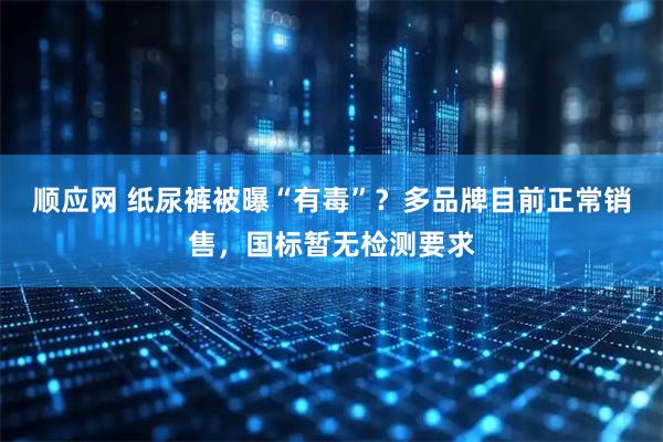 顺应网 纸尿裤被曝“有毒”？多品牌目前正常销售，国标暂无检测要求