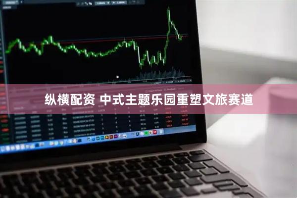 纵横配资 中式主题乐园重塑文旅赛道