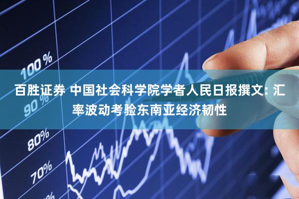 百胜证券 中国社会科学院学者人民日报撰文: 汇率波动考验东南亚经济韧性