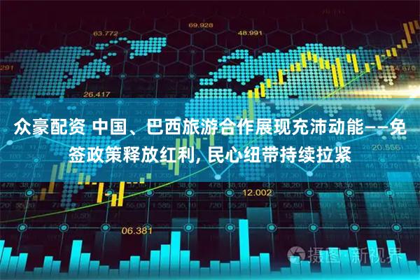 众豪配资 中国、巴西旅游合作展现充沛动能——免签政策释放红利, 民心纽带持续拉紧