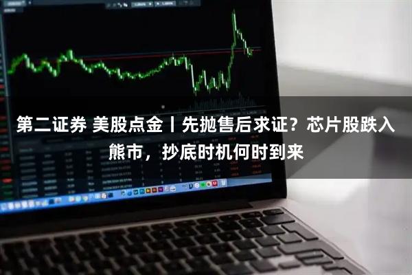 第二证券 美股点金丨先抛售后求证？芯片股跌入熊市，抄底时机何时到来
