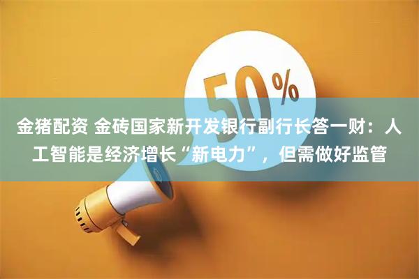 金猪配资 金砖国家新开发银行副行长答一财：人工智能是经济增长“新电力”，但需做好监管