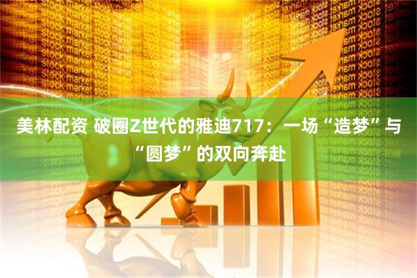 美林配资 破圈Z世代的雅迪717：一场“造梦”与“圆梦”的双向奔赴
