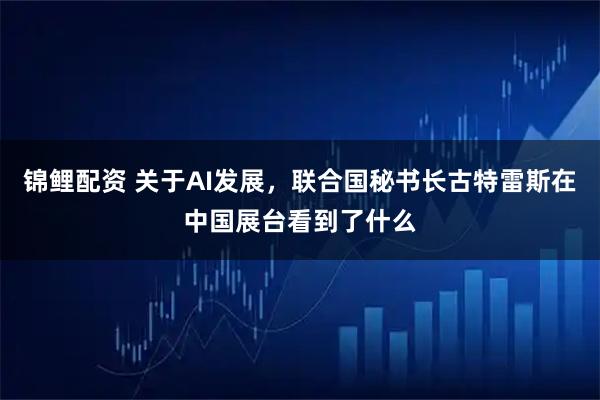 锦鲤配资 关于AI发展，联合国秘书长古特雷斯在中国展台看到了什么