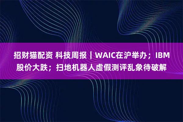 招财猫配资 科技周报｜WAIC在沪举办；IBM股价大跌；扫地机器人虚假测评乱象待破解