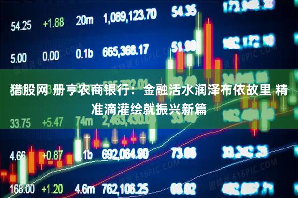 猎股网 册亨农商银行：金融活水润泽布依故里 精准滴灌绘就振兴新篇