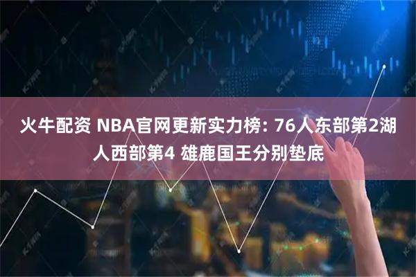 火牛配资 NBA官网更新实力榜: 76人东部第2湖人西部第4 雄鹿国王分别垫底