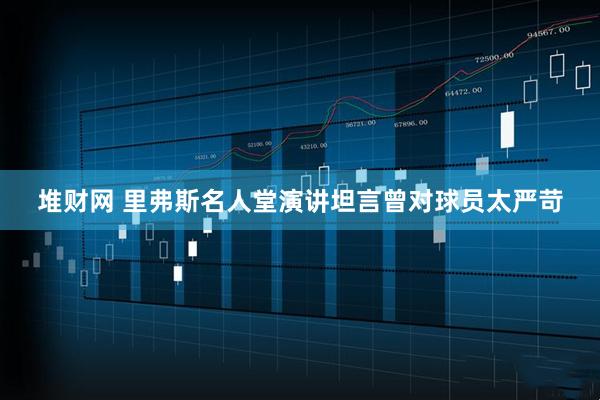 堆财网 里弗斯名人堂演讲坦言曾对球员太严苛