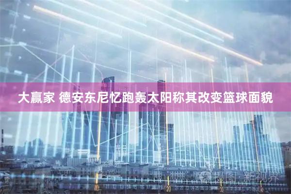 大赢家 德安东尼忆跑轰太阳称其改变篮球面貌