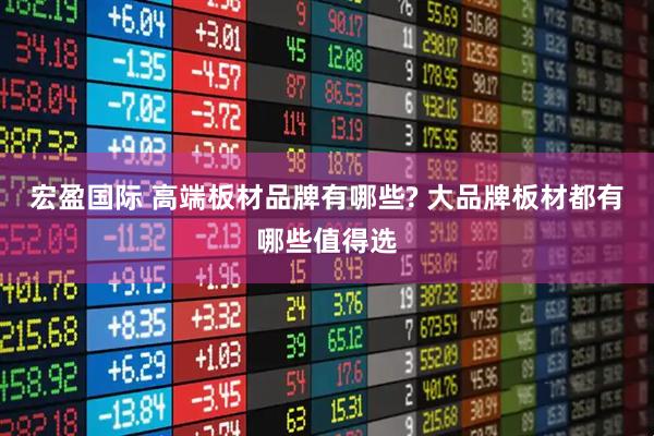 宏盈国际 高端板材品牌有哪些? 大品牌板材都有哪些值得选