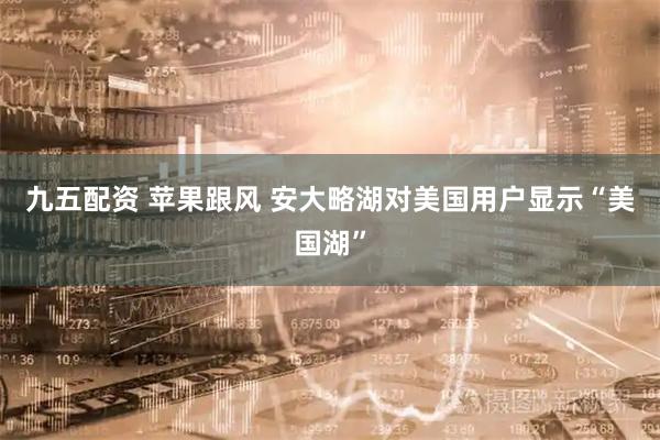 九五配资 苹果跟风 安大略湖对美国用户显示“美国湖”